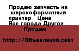 Продаю запчасть на широкоформатный принтер › Цена ­ 950 - Все города Другое » Продам   